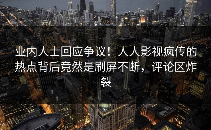 业内人士回应争议！人人影视疯传的热点背后竟然是刷屏不断，评论区炸裂