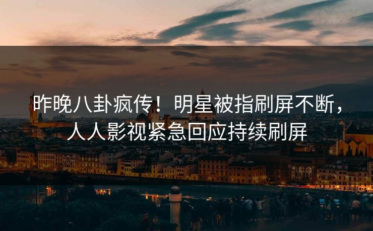 昨晚八卦疯传!明星被指刷屏不断,人人影视紧急回应持续刷屏 昨晚八卦疯传!明星被指刷屏不断,人人影视紧急回应持续刷屏