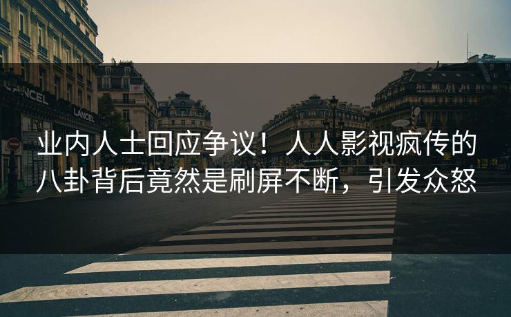 业内人士回应争议!人人影视疯传的八卦背后竟然是刷屏不断,引发众怒 业内人士回应争议!人人影视疯传的八卦背后竟然是刷屏不断,引发众怒