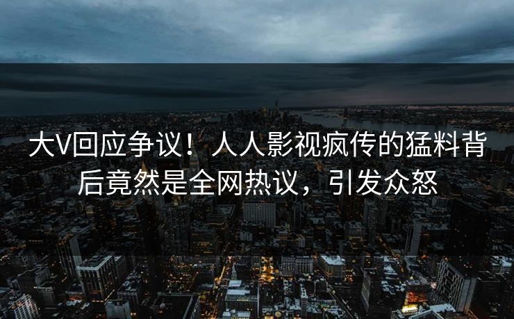 大V回应争议!人人影视疯传的猛料背后竟然是全网热议,引发众怒 大V回应争议!人人影视疯传的猛料背后竟然是全网热议,引发众怒