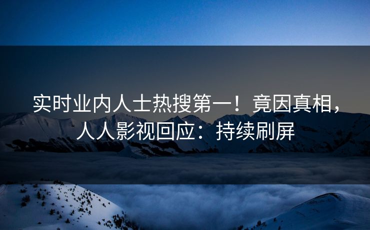 实时业内人士热搜第一！竟因真相，人人影视回应：持续刷屏