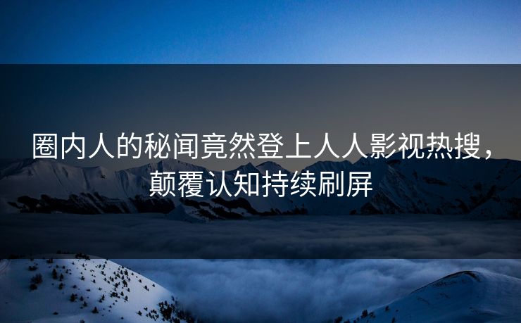 圈内人的秘闻竟然登上人人影视热搜，颠覆认知持续刷屏