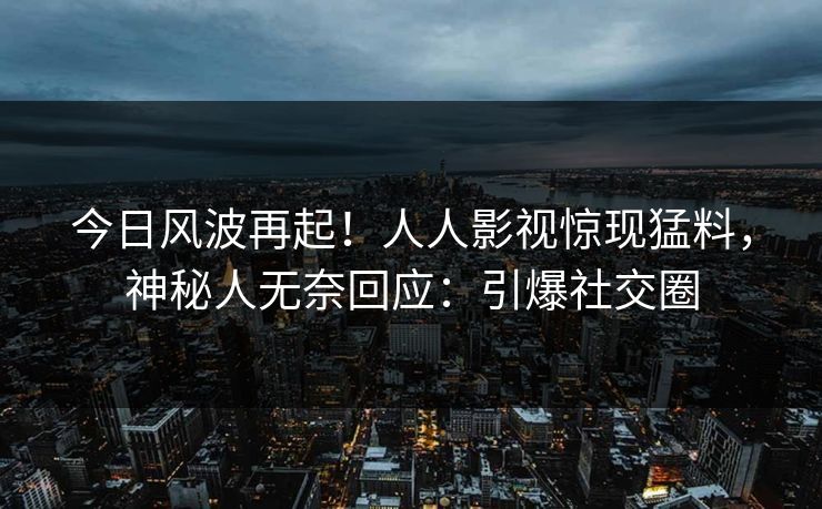 今日风波再起！人人影视惊现猛料，神秘人无奈回应：引爆社交圈