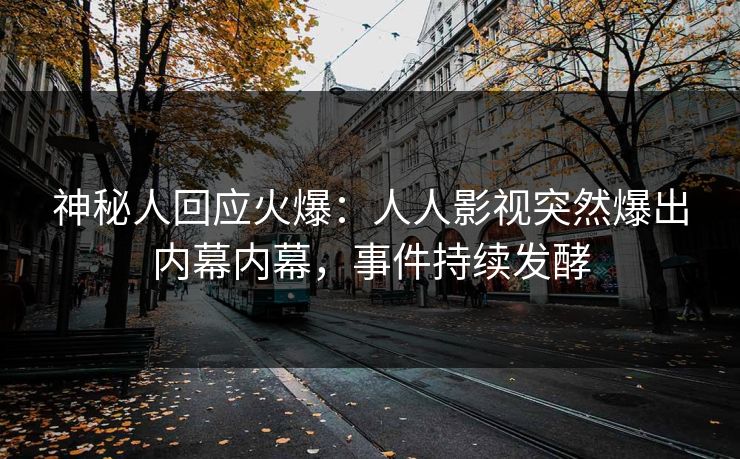 神秘人回应火爆：人人影视突然爆出内幕内幕，事件持续发酵