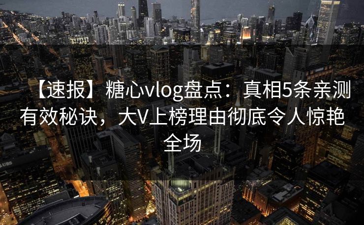 【速报】糖心vlog盘点：真相5条亲测有效秘诀，大V上榜理由彻底令人惊艳全场