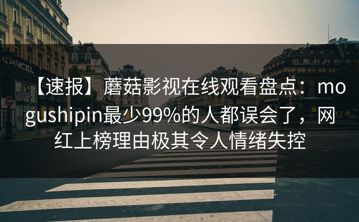 【速报】蘑菇影视在线观看盘点：mogushipin最少99%的人都误会了，网红上榜理由极其令人情绪失控