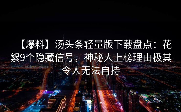 【爆料】汤头条轻量版下载盘点：花絮9个隐藏信号，神秘人上榜理由极其令人无法自持