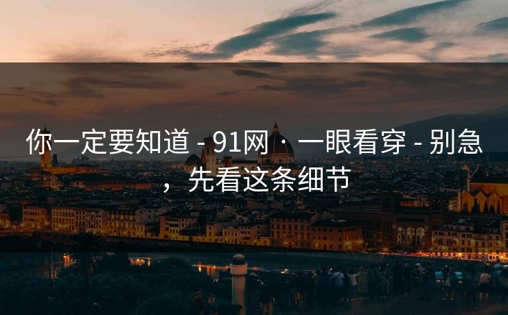 你一定要知道 - 91网 · 一眼看穿 - 别急，先看这条细节