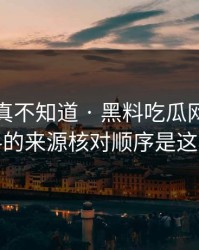 不写你真不知道 · 黑料吃瓜网网红黑料的来源核对顺序是这样