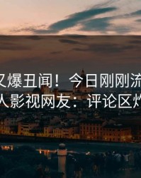 圈内人又爆丑闻！今日刚刚流出秘闻，人人影视网友：评论区炸裂