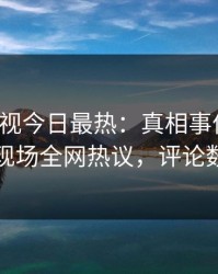 人人影视今日最热：真相事件曝光，网红现场全网热议，评论数破万