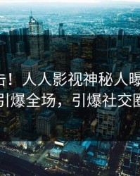 清晨直击！人人影视神秘人曝光八卦，引爆全场，引爆社交圈