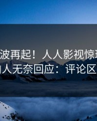 昨晚风波再起！人人影视惊现秘闻，圈内人无奈回应：评论区炸裂