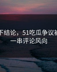 别急着下结论，51吃瓜争议被掀开出一串评论风向