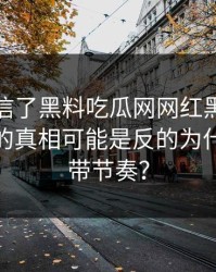 我差点信了黑料吃瓜网网红黑料刷屏你以为的真相可能是反的为什么会被带节奏？