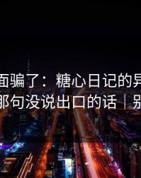 别被表面骗了：糖心日记的异地恋其实有那句没说出口的话｜别学我