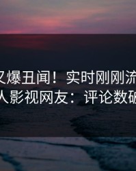 神秘人又爆丑闻！实时刚刚流出丑闻，人人影视网友：评论数破万
