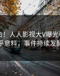 刚刚直击！人人影视大V曝光秘闻，出乎意料，事件持续发酵