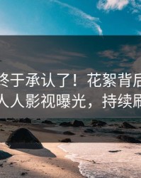 神秘人终于承认了！花絮背后的故事在人人影视曝光，持续刷屏