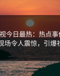 人人影视今日最热：热点事件曝光，网红现场令人震惊，引爆社交圈
