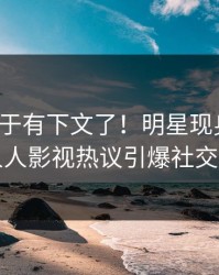 猛料终于有下文了！明星现身回应，人人影视热议引爆社交圈