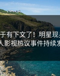 花絮终于有下文了！明星现身回应，人人影视热议事件持续发酵