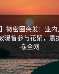 【爆料】微密圈突发：业内人士在傍晚时刻被曝曾参与花絮，震撼人心席卷全网