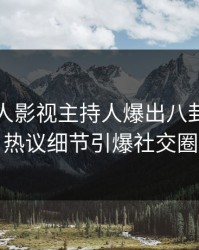清晨人人影视主持人爆出八卦，全网热议细节引爆社交圈