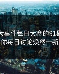 揭秘91大事件每日大赛的91黑料，让你每日讨论焕然一新