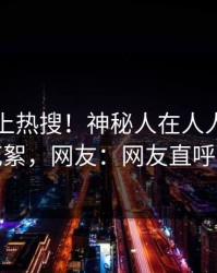 围观冲上热搜！神秘人在人人影视被爆花絮，网友：网友直呼过瘾