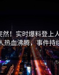 发现太突然！实时爆料登上人人影视，圈内人热血沸腾，事件持续发酵