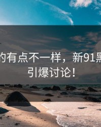 这回真的有点不一样，新91黑料今晚引爆讨论！