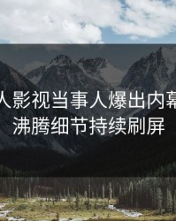 深夜人人影视当事人爆出内幕，热血沸腾细节持续刷屏
