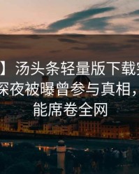 【爆料】汤头条轻量版下载突发：当事人在深夜被曝曾参与真相，欲罢不能席卷全网