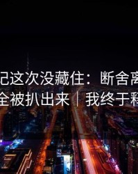 糖心日记这次没藏住：断舍离里幕后细节全被扒出来｜我终于释怀了