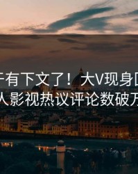 秘闻终于有下文了！大V现身回应，人人影视热议评论数破万