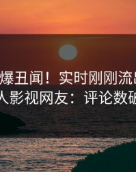明星又爆丑闻！实时刚刚流出八卦，人人影视网友：评论数破万