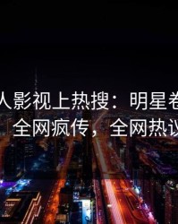 今日人人影视上热搜：明星卷入丑闻事件，全网疯传，全网热议不断