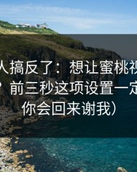 90%的人搞反了：想让蜜桃视频在线更干净？前三秒这项设置一定要改（你会回来谢我）
