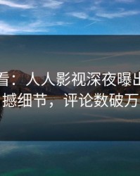 限时查看：人人影视深夜曝出花絮震撼细节，评论数破万