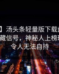 【爆料】汤头条轻量版下载盘点：花絮9个隐藏信号，神秘人上榜理由极其令人无法自持