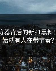 91网浏览器背后的新91黑料：从一开始就有人在带节奏？
