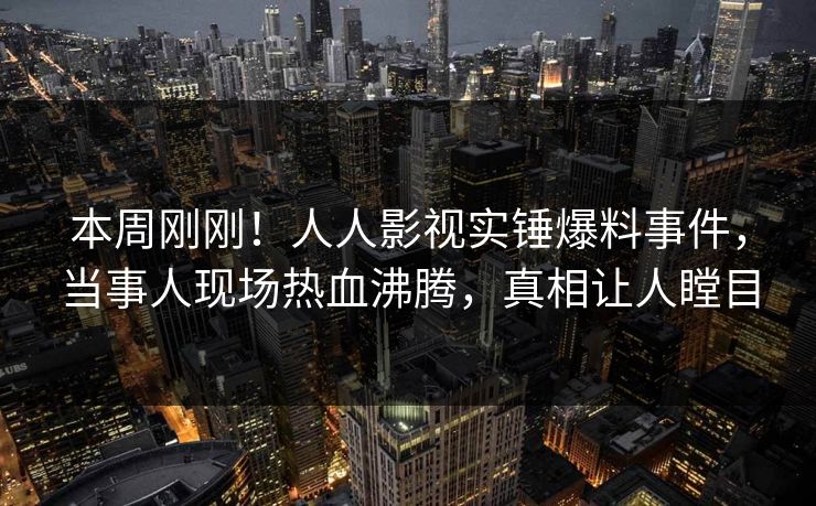 本周刚刚！人人影视实锤爆料事件，当事人现场热血沸腾，真相让人瞠目