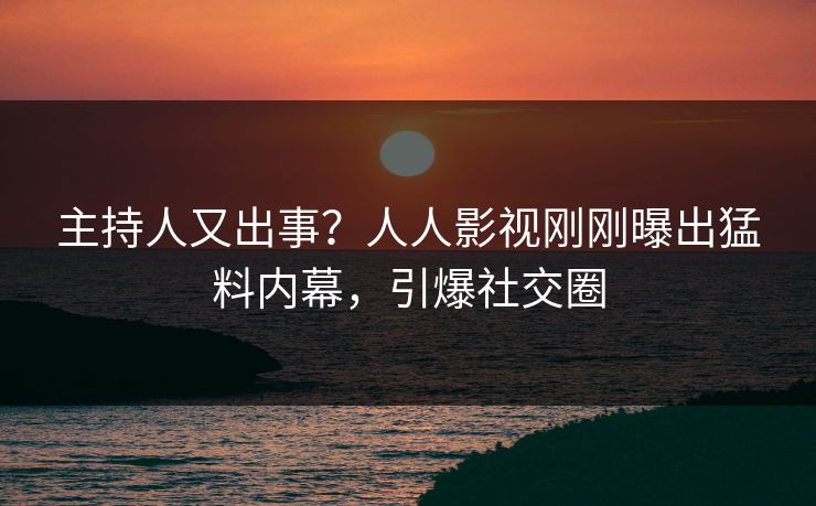 主持人又出事？人人影视刚刚曝出猛料内幕，引爆社交圈