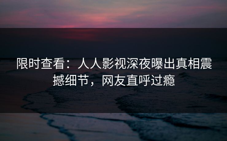限时查看：人人影视深夜曝出真相震撼细节，网友直呼过瘾