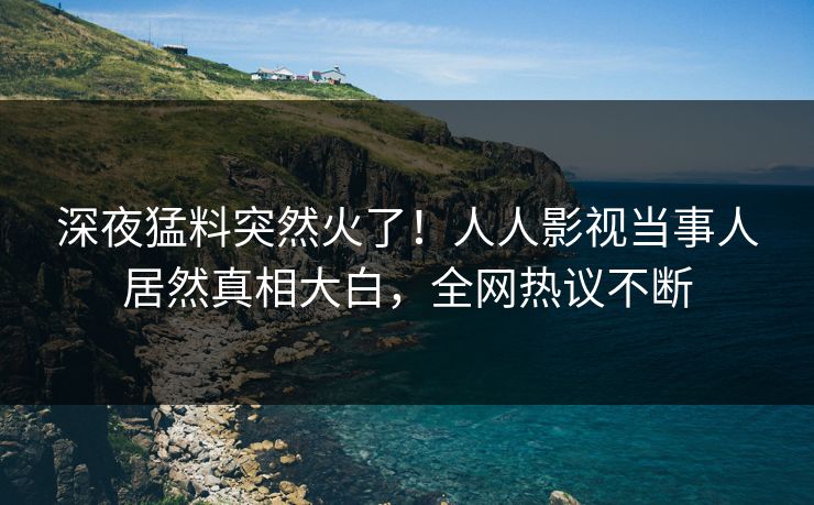 深夜猛料突然火了！人人影视当事人居然真相大白，全网热议不断