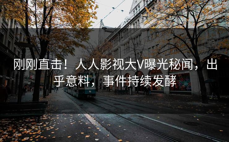 刚刚直击！人人影视大V曝光秘闻，出乎意料，事件持续发酵