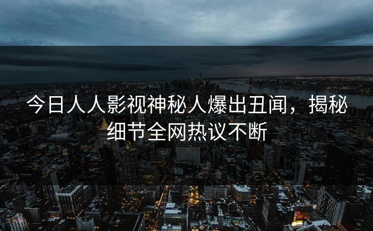 今日人人影视神秘人爆出丑闻，揭秘细节全网热议不断