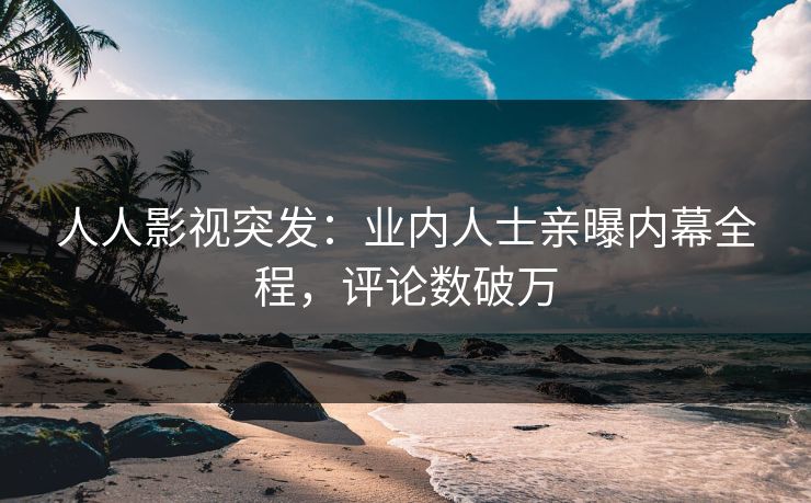人人影视突发：业内人士亲曝内幕全程，评论数破万