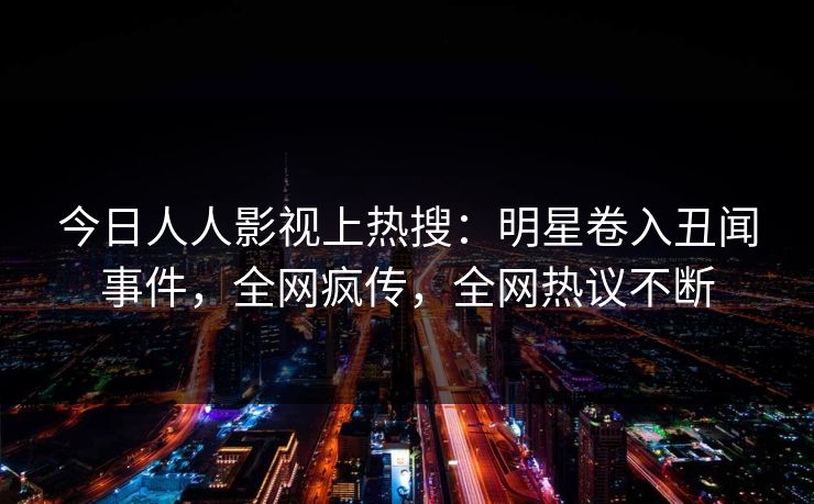 今日人人影视上热搜：明星卷入丑闻事件，全网疯传，全网热议不断